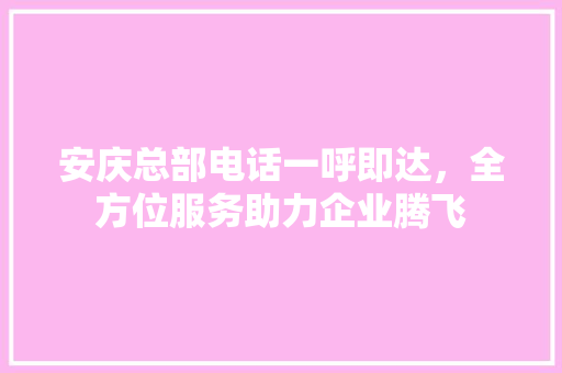 安庆总部电话一呼即达，全方位服务助力企业腾飞