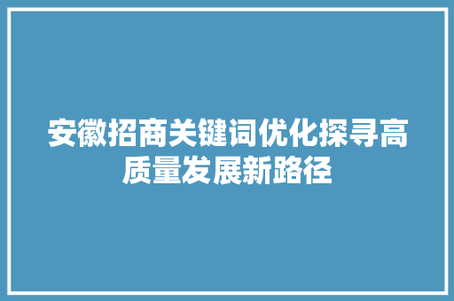 安徽招商关键词优化探寻高质量发展新路径