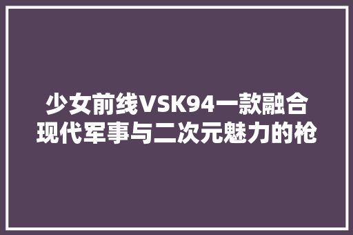 少女前线VSK94一款融合现代军事与二次元魅力的枪械角色