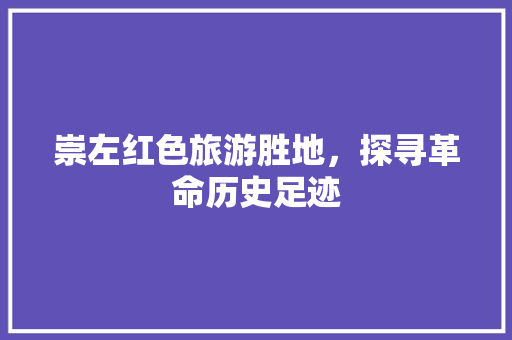 崇左红色旅游胜地，探寻革命历史足迹