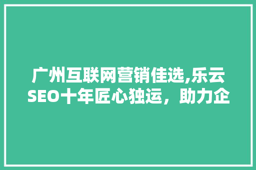 广州互联网营销佳选,乐云SEO十年匠心独运，助力企业腾飞