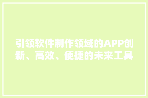 引领软件制作领域的APP创新、高效、便捷的未来工具