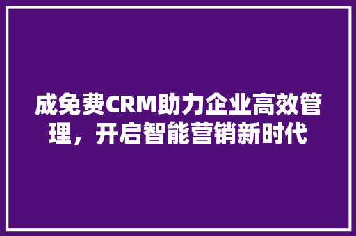 成免费CRM助力企业高效管理，开启智能营销新时代