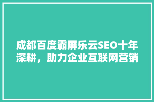 成都百度霸屏乐云SEO十年深耕，助力企业互联网营销新篇章