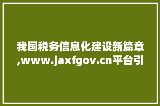 我国税务信息化建设新篇章,www.jaxfgov.cn平台引领新时代