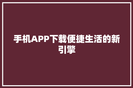 手机APP下载便捷生活的新引擎