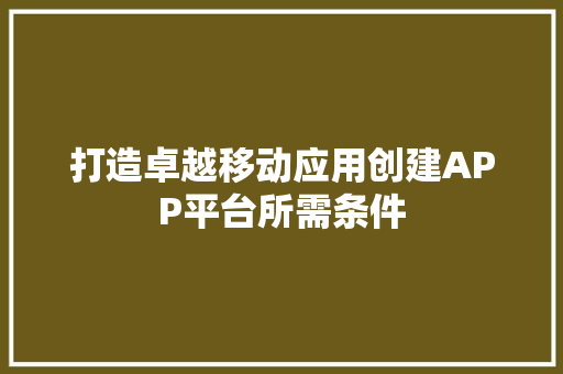 打造卓越移动应用创建APP平台所需条件
