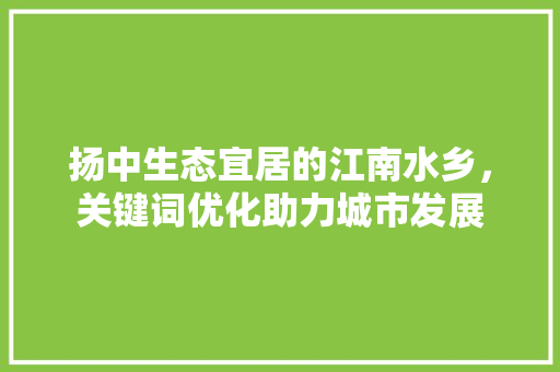 扬中生态宜居的江南水乡，关键词优化助力城市发展