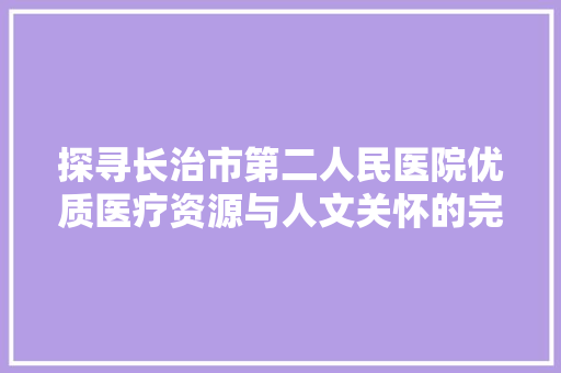 探寻长治市第二人民医院优质医疗资源与人文关怀的完美融合