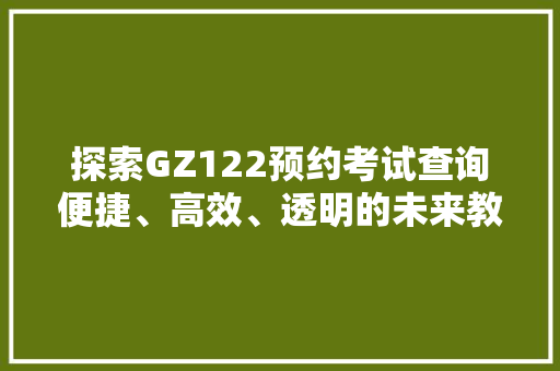 探索GZ122预约考试查询便捷、高效、透明的未来教育之路