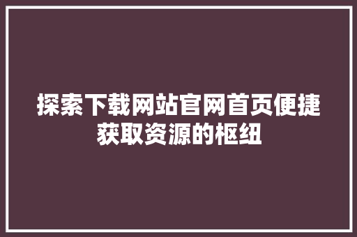 探索下载网站官网首页便捷获取资源的枢纽