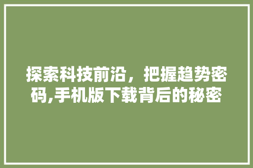 探索科技前沿，把握趋势密码,手机版下载背后的秘密
