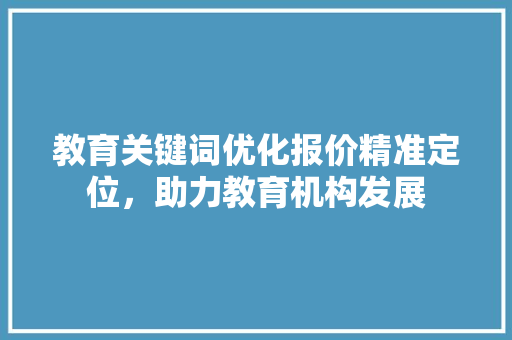教育关键词优化报价精准定位，助力教育机构发展