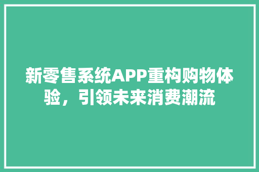 新零售系统APP重构购物体验，引领未来消费潮流