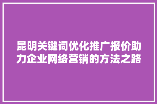 昆明关键词优化推广报价助力企业网络营销的方法之路
