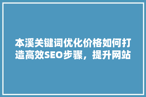 本溪关键词优化价格如何打造高效SEO步骤，提升网站流量