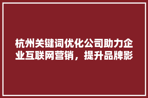 杭州关键词优化公司助力企业互联网营销，提升品牌影响力