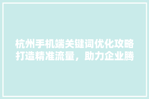 杭州手机端关键词优化攻略打造精准流量，助力企业腾飞