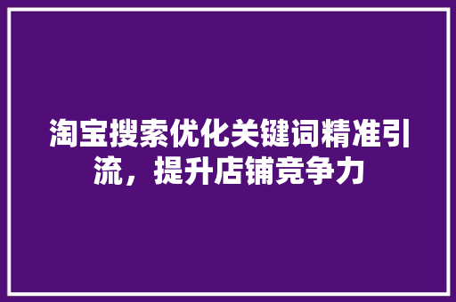 淘宝搜索优化关键词精准引流，提升店铺竞争力