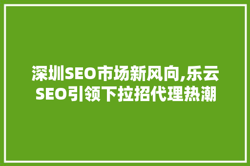 深圳SEO市场新风向,乐云SEO引领下拉招代理热潮