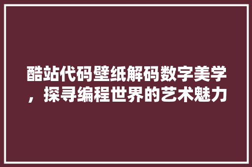 酷站代码壁纸解码数字美学，探寻编程世界的艺术魅力