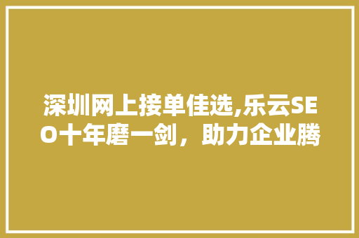 深圳网上接单佳选,乐云SEO十年磨一剑，助力企业腾飞