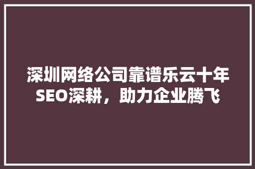 深圳网络公司靠谱乐云十年SEO深耕，助力企业腾飞