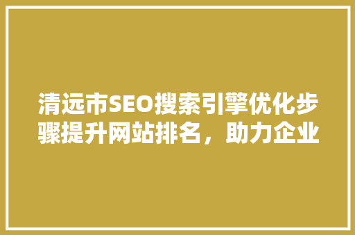 清远市SEO搜索引擎优化步骤提升网站排名，助力企业腾飞