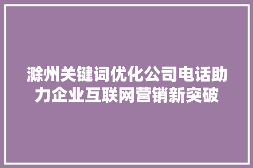 滁州关键词优化公司电话助力企业互联网营销新突破  第1张