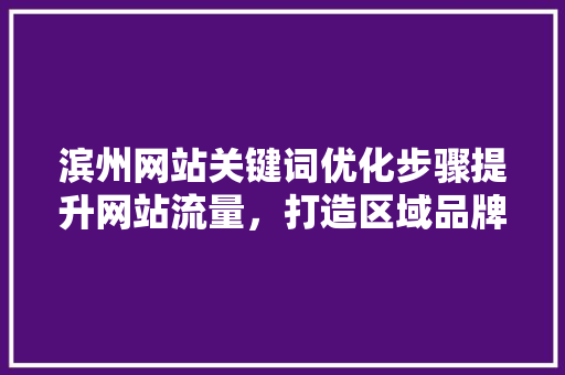 滨州网站关键词优化步骤提升网站流量，打造区域品牌