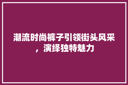 潮流时尚裤子引领街头风采，演绎独特魅力
