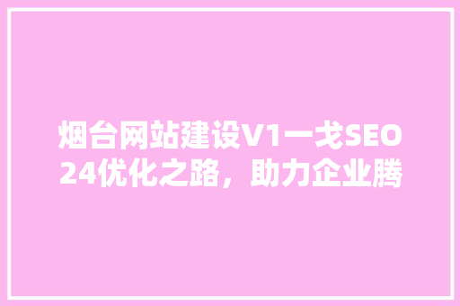 烟台网站建设V1一戈SEO24优化之路，助力企业腾飞
