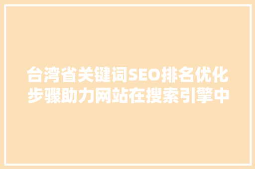 台湾省关键词SEO排名优化步骤助力网站在搜索引擎中脱颖而出