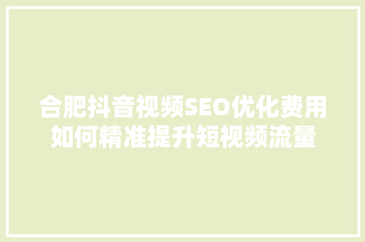 合肥抖音视频SEO优化费用如何精准提升短视频流量