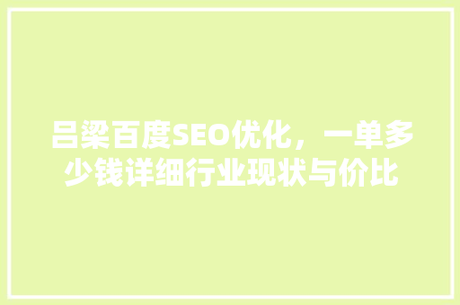吕梁百度SEO优化，一单多少钱详细行业现状与价比