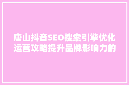 唐山抖音SEO搜索引擎优化运营攻略提升品牌影响力的方法