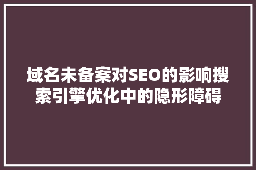 域名未备案对SEO的影响搜索引擎优化中的隐形障碍