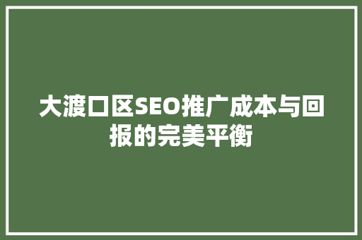 大渡口区SEO推广成本与回报的完美平衡