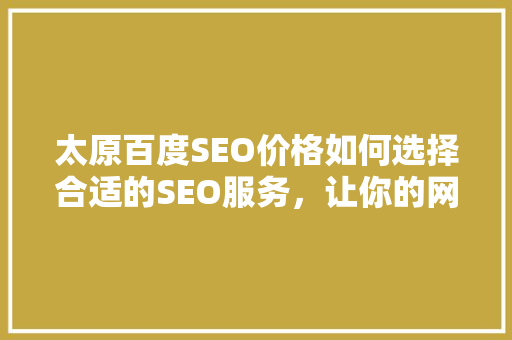 太原百度SEO价格如何选择合适的SEO服务，让你的网站脱颖而出