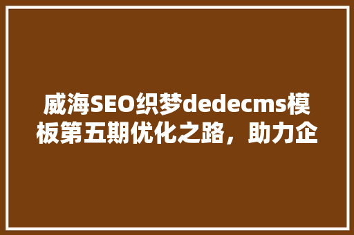 威海SEO织梦dedecms模板第五期优化之路，助力企业腾飞