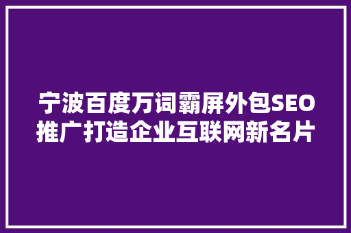 宁波百度万词霸屏外包SEO推广打造企业互联网新名片
