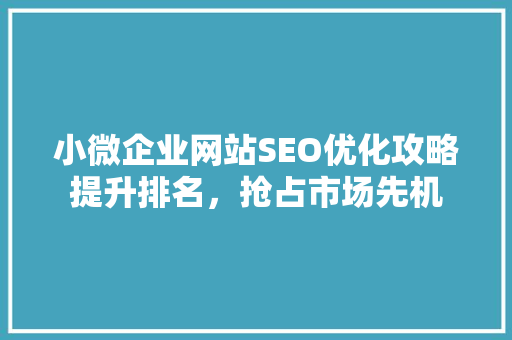 小微企业网站SEO优化攻略提升排名，抢占市场先机