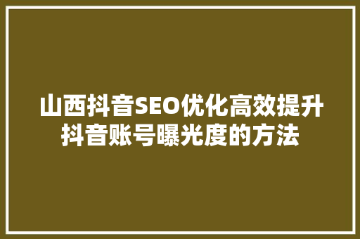 山西抖音SEO优化高效提升抖音账号曝光度的方法