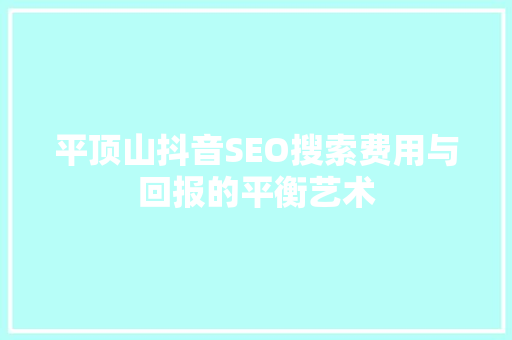 平顶山抖音SEO搜索费用与回报的平衡艺术