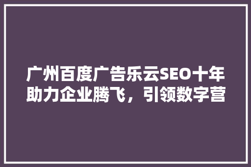 广州百度广告乐云SEO十年助力企业腾飞，引领数字营销新潮流