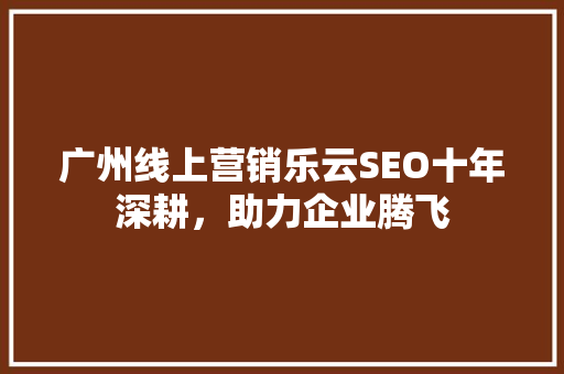 广州线上营销乐云SEO十年深耕，助力企业腾飞