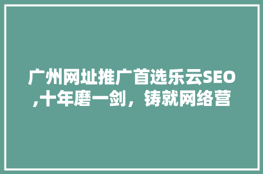 广州网址推广首选乐云SEO,十年磨一剑，铸就网络营销巅峰