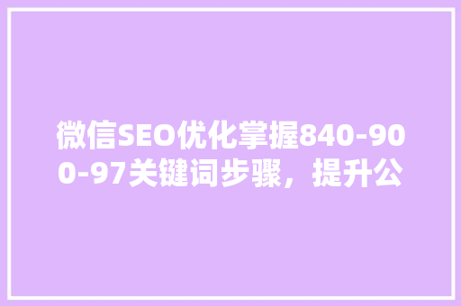 微信SEO优化掌握840-900-97关键词步骤，提升公众号影响力