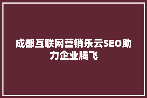 成都互联网营销乐云SEO助力企业腾飞