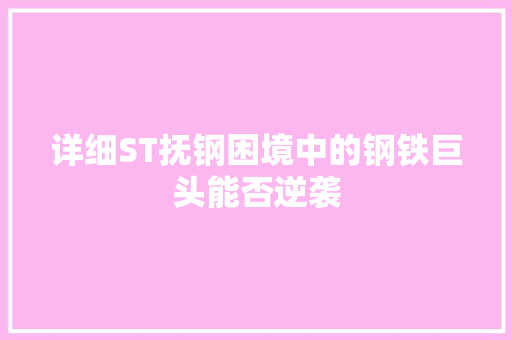 详细ST抚钢困境中的钢铁巨头能否逆袭